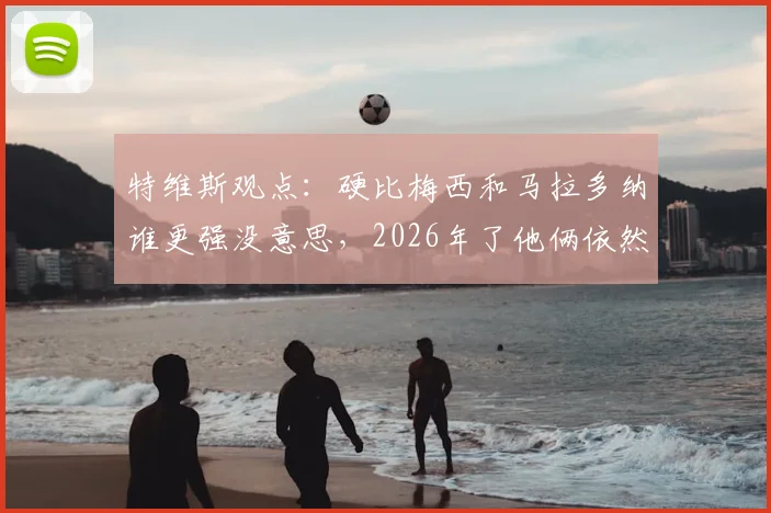 特维斯观点：硬比梅西和马拉多纳谁更强没意思，2026年了他俩依然是各自时代的王者