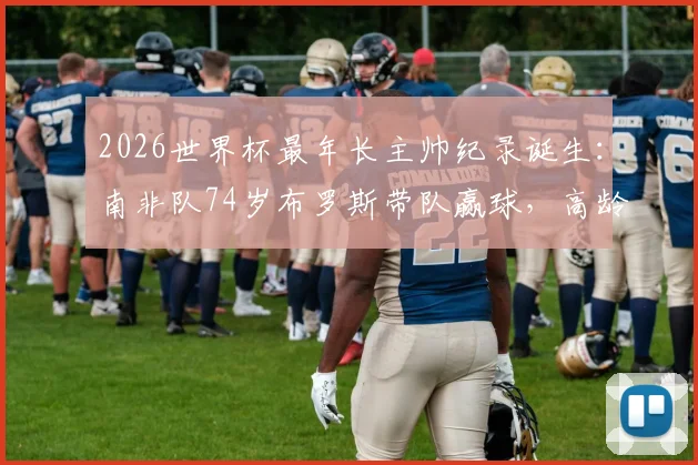 2026世界杯最年长主帅纪录诞生:南非队74岁布罗斯带队赢球,高龄教练如何创造奇迹