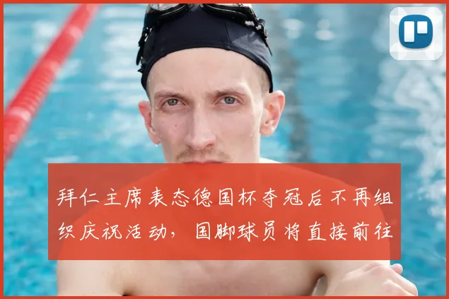 拜仁主席表态德国杯夺冠后不再组织庆祝活动,国脚球员将直接前往国家队,赛程冲突成焦点