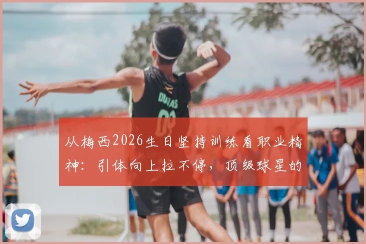 从梅西2026生日坚持训练看职业精神：引体向上拉不停，顶级球星的日常自律揭秘