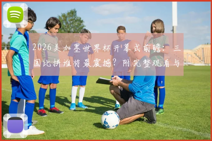 2026美加墨世界杯开幕式前瞻：三国比拼谁将最震撼？附完整观看与竞猜攻略