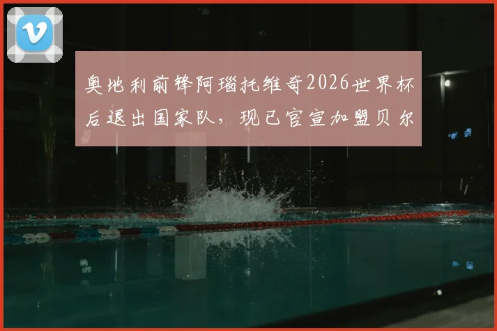 奥地利前锋阿瑙托维奇2026世界杯后退出国家队,现已官宣加盟贝尔格莱德红星身披7号球衣