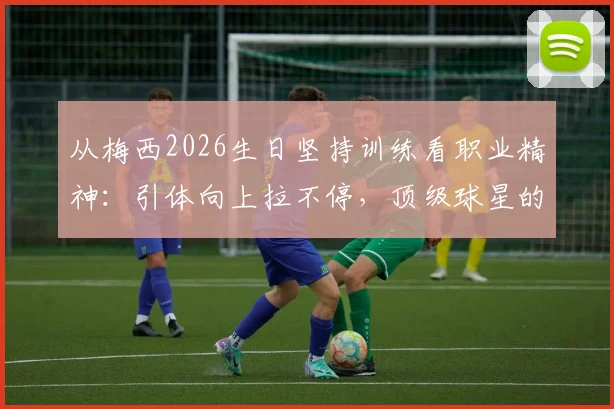 从梅西2026生日坚持训练看职业精神:引体向上拉不停,顶级球星的日常自律揭秘