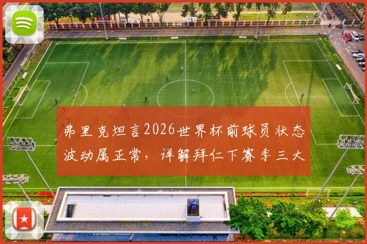弗里克坦言2026世界杯前球员状态波动属正常，详解拜仁下赛季三大关键改进方向