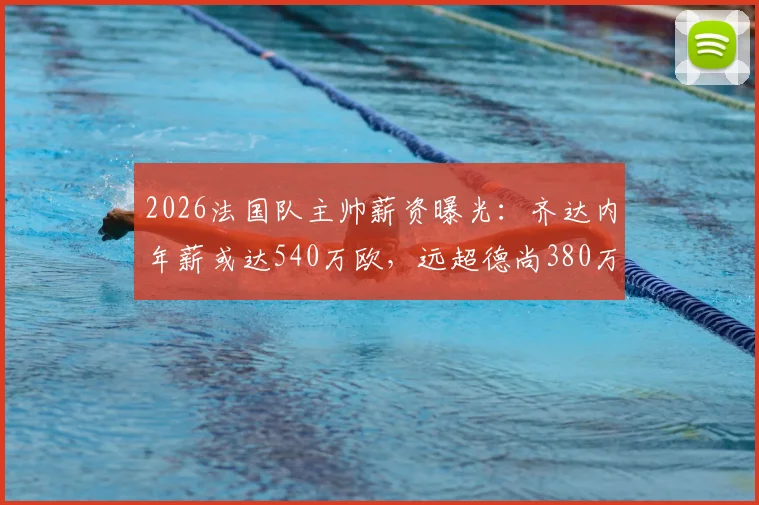 2026法国队主帅薪资曝光:齐达内年薪或达540万欧,远超德尚380万,谁将接任引关注
