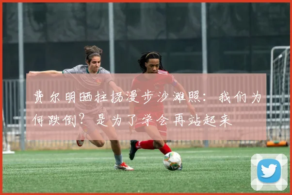 费尔明晒拄拐漫步沙滩照：我们为何跌倒？是为了学会再站起来