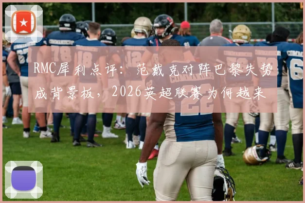 RMC犀利点评：范戴克对阵巴黎失势成背景板，2026英超联赛为何越来越乏味？揭秘争议背后
