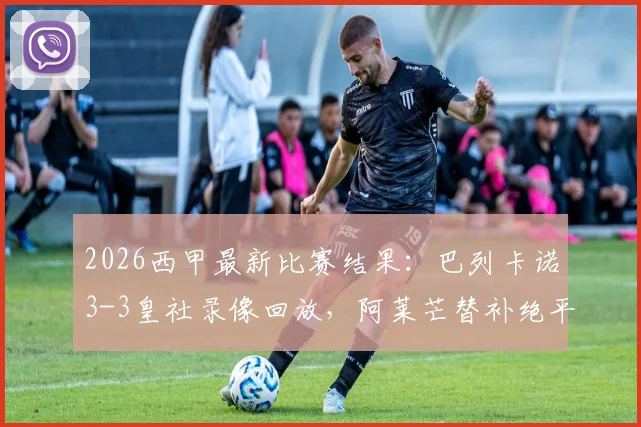 2026西甲最新比赛结果：巴列卡诺3-3皇社录像回放，阿莱芒替补绝平救主，两进球被吹引争议