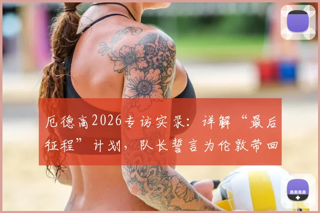 厄德高2026专访实录：详解“最后征程”计划，队长誓言为伦敦带回冠军奖杯