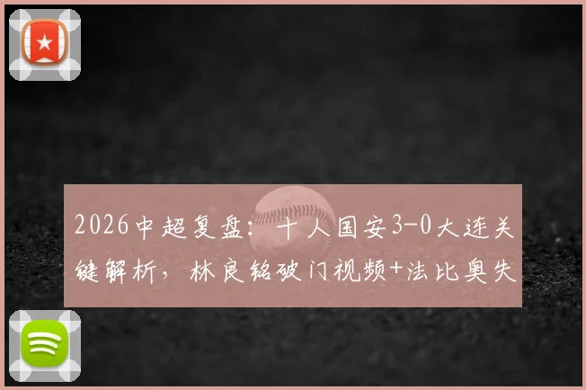 2026中超复盘:十人国安3-0大连关键解析,林良铭破门视频+法比奥失点战术影响
