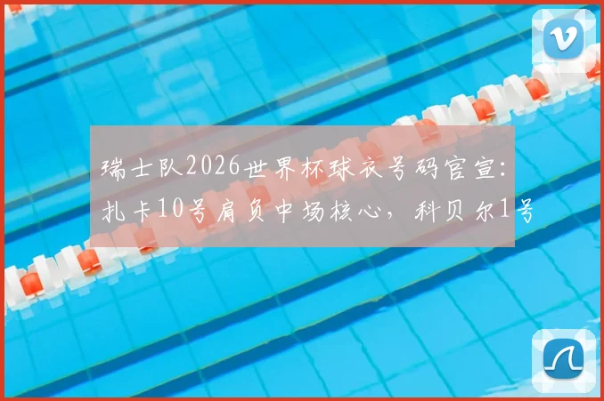 瑞士队2026世界杯球衣号码官宣：扎卡10号肩负中场核心，科贝尔1号守护龙门，完整名单解析
