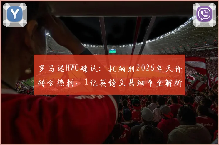 罗马诺HWG确认：托纳利2026年天价转会热刺，1亿英镑交易细节全解析，球迷必看！