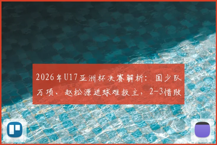 2026年U17亚洲杯决赛解析：国少队万项、赵松源进球难救主，2-3惜败日本失冠原因深度剖析