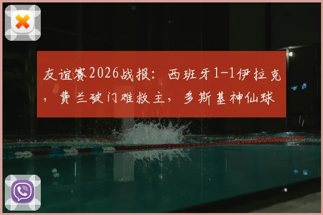 友谊赛2026战报：西班牙1-1伊拉克，费兰破门难救主，多斯基神仙球技惊四座