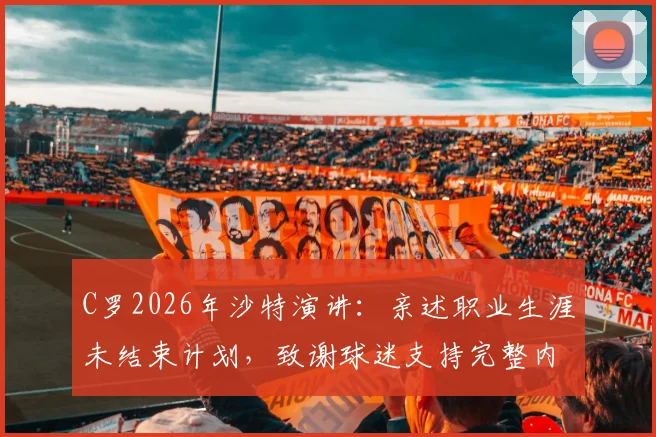 C罗2026年沙特演讲:亲述职业生涯未结束计划,致谢球迷支持完整内容与未来展望