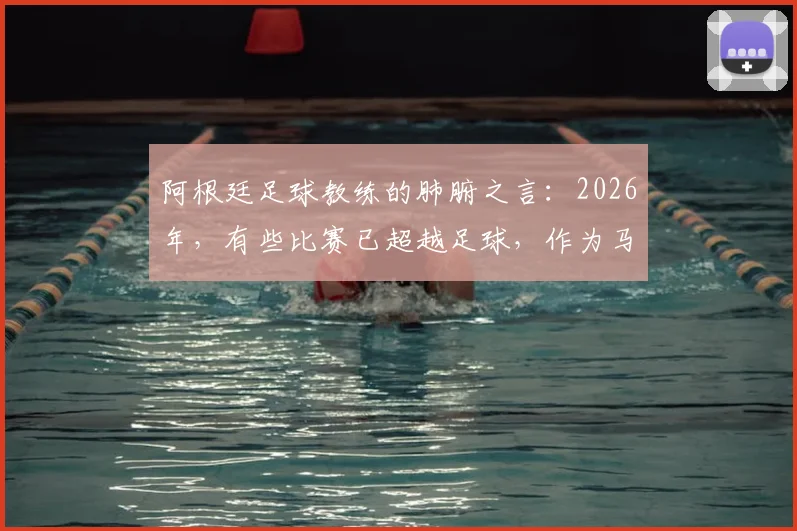 阿根廷足球教练的肺腑之言：2026年，有些比赛已超越足球，作为马岛战争老兵他深感自豪