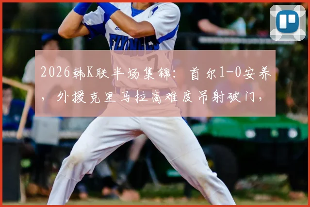 2026韩K联半场集锦：首尔1-0安养，外援克里马拉高难度吊射破门，球队积分榜争夺白热化