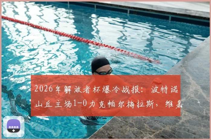 2026年解放者杯爆冷战报:波特诺山丘主场1-0力克帕尔梅拉斯,维嘉蒂制胜球全过程回顾