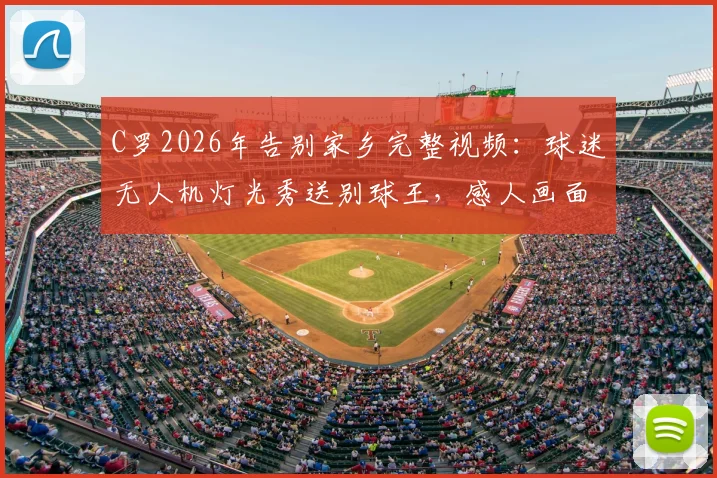 C罗2026年告别家乡完整视频:球迷无人机灯光秀送别球王,感人画面回顾与现场细节解读