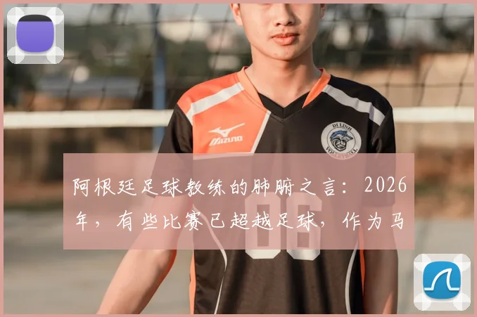 阿根廷足球教练的肺腑之言：2026年，有些比赛已超越足球，作为马岛战争老兵他深感自豪