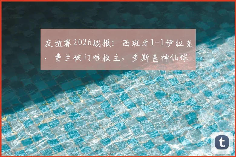 友谊赛2026战报:西班牙1-1伊拉克,费兰破门难救主,多斯基神仙球技惊四座