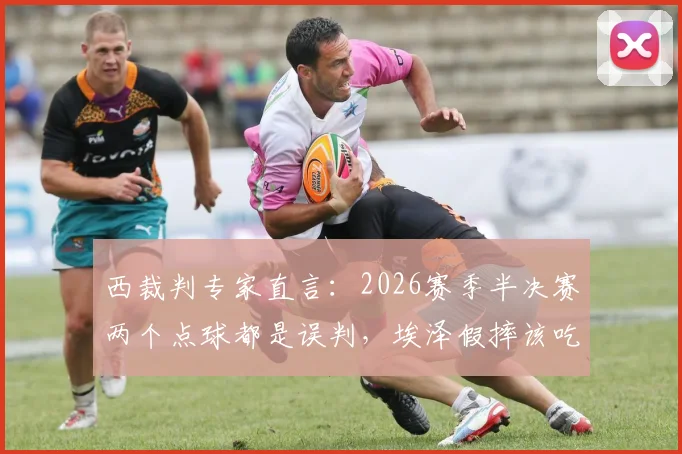 西裁判专家直言：2026赛季半决赛两个点球都是误判，埃泽假摔该吃黄牌