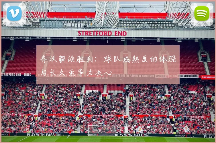 齐沃解读胜利：球队成熟度的体现与长久竞争力决心