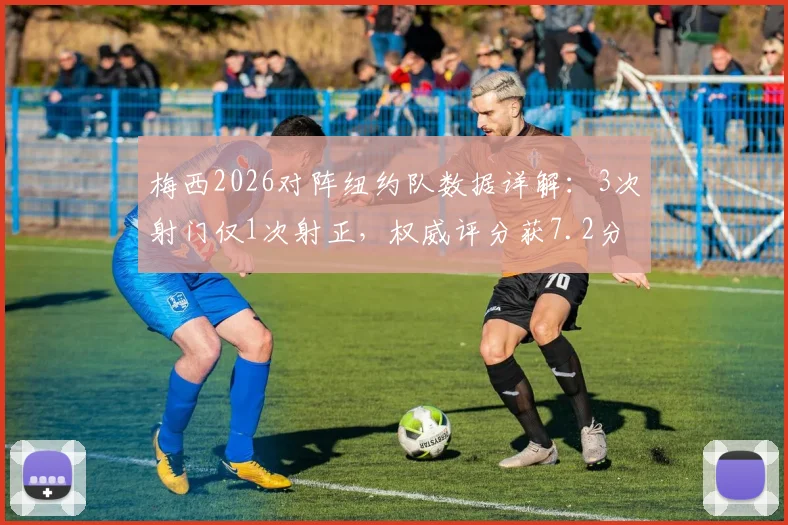 梅西2026对阵纽约队数据详解：3次射门仅1次射正，权威评分获7.2分背后原因分析