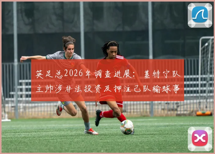 英足总2026年调查进展：基特宁队主帅涉非法投资及押注己队输球事件详解