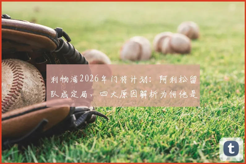 利物浦2026年门将计划：阿利松留队成定局，四大原因解析为何他是非卖品