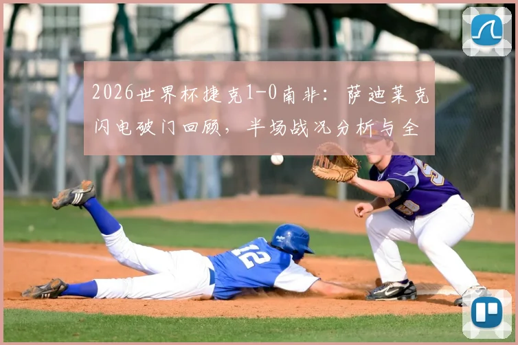 2026世界杯捷克1-0南非：萨迪莱克闪电破门回顾，半场战况分析与全场数据解读