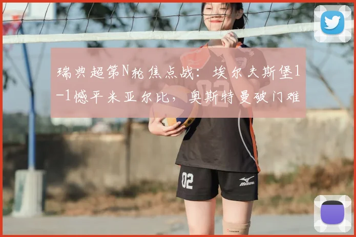 瑞典超第N轮焦点战：埃尔夫斯堡1-1憾平米亚尔比，奥斯特曼破门难阻詹森最后时刻救主（附2026赛季最新积分榜分析）