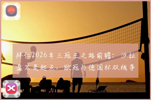 拜仁2026年三冠王之路前瞻：沙拉盘只是起点，欧冠与德国杯双线争冠解析