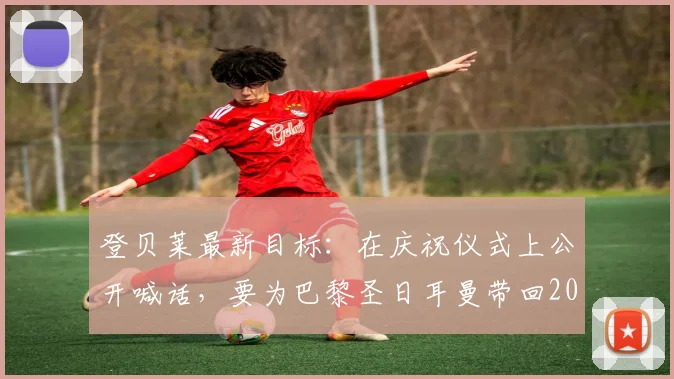 登贝莱最新目标：在庆祝仪式上公开喊话，要为巴黎圣日耳曼带回2026年第三座欧冠冠军奖杯