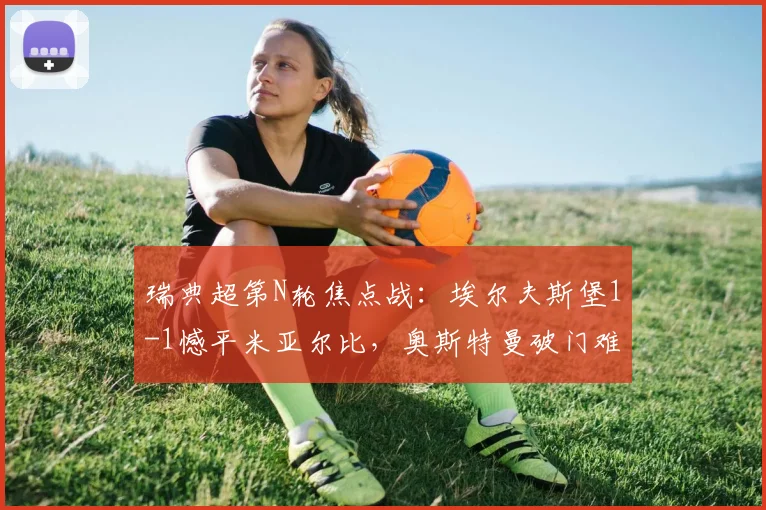 瑞典超第N轮焦点战:埃尔夫斯堡1-1憾平米亚尔比,奥斯特曼破门难阻詹森最后时刻救主(附2026赛季最新积分榜分析)