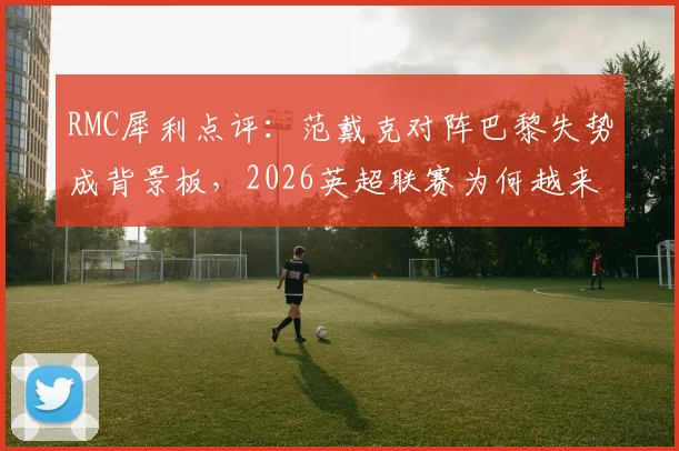 RMC犀利点评:范戴克对阵巴黎失势成背景板,2026英超联赛为何越来越乏味?揭秘争议背后