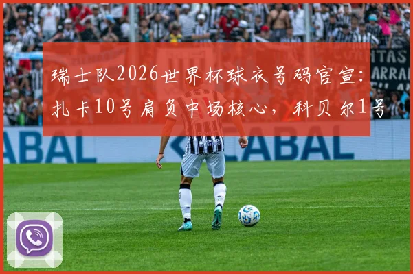 瑞士队2026世界杯球衣号码官宣：扎卡10号肩负中场核心，科贝尔1号守护龙门，完整名单解析
