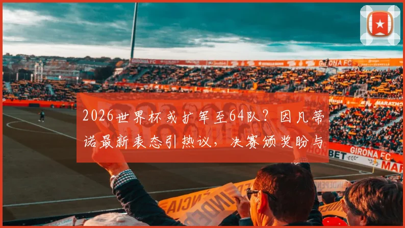 2026世界杯或扩军至64队？因凡蒂诺最新表态引热议，决赛颁奖盼与特朗普同台
