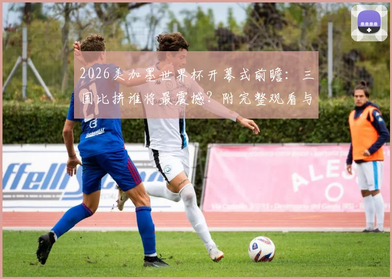 2026美加墨世界杯开幕式前瞻：三国比拼谁将最震撼？附完整观看与竞猜攻略