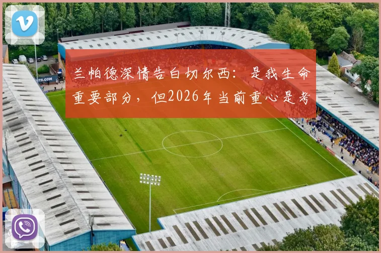 兰帕德深情告白切尔西:是我生命重要部分,但2026年当前重心是考文垂队未来规划