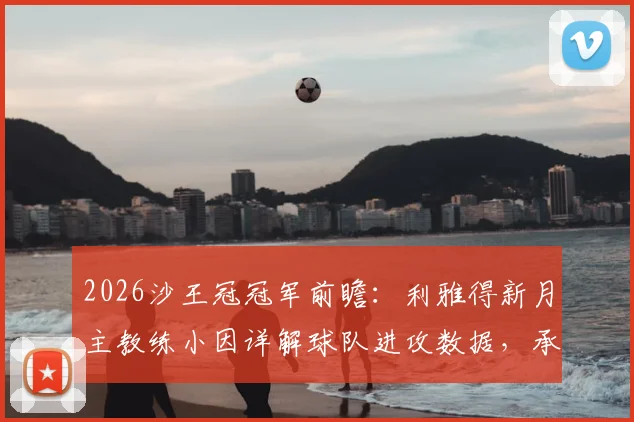 2026沙王冠冠军前瞻：利雅得新月主教练小因详解球队进攻数据，承诺为球迷带回冠军奖杯