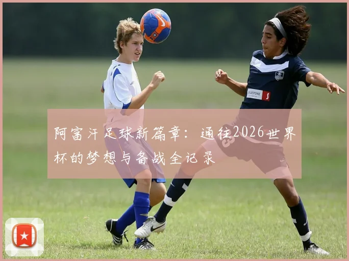阿富汗足球新篇章：通往2026世界杯的梦想与备战全记录