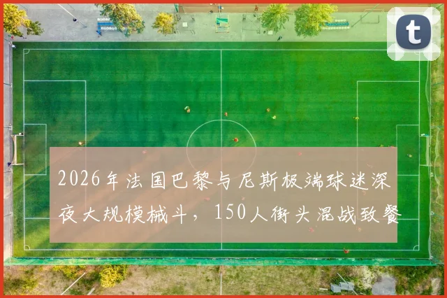 2026年法国巴黎与尼斯极端球迷深夜大规模械斗，150人街头混战致餐厅被毁现场直击