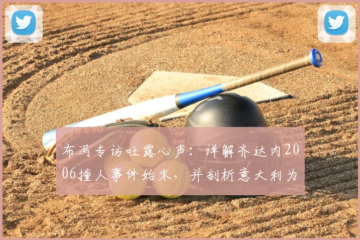布冯专访吐露心声:详解齐达内2006撞人事件始末,并剖析意大利为何难再现巴乔式天才球员