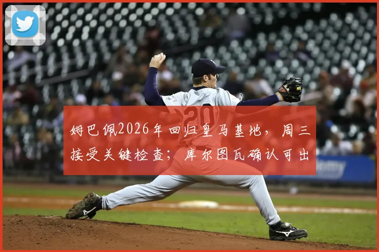 姆巴佩2026年回归皇马基地,周三接受关键检查;库尔图瓦确认可出战国家德比,伤病进展全解析