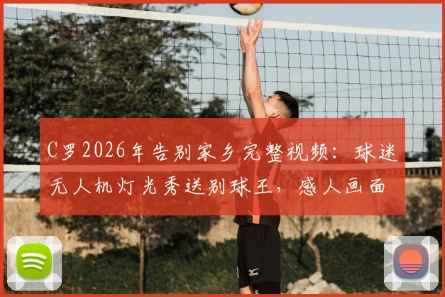 C罗2026年告别家乡完整视频：球迷无人机灯光秀送别球王，感人画面回顾与现场细节解读