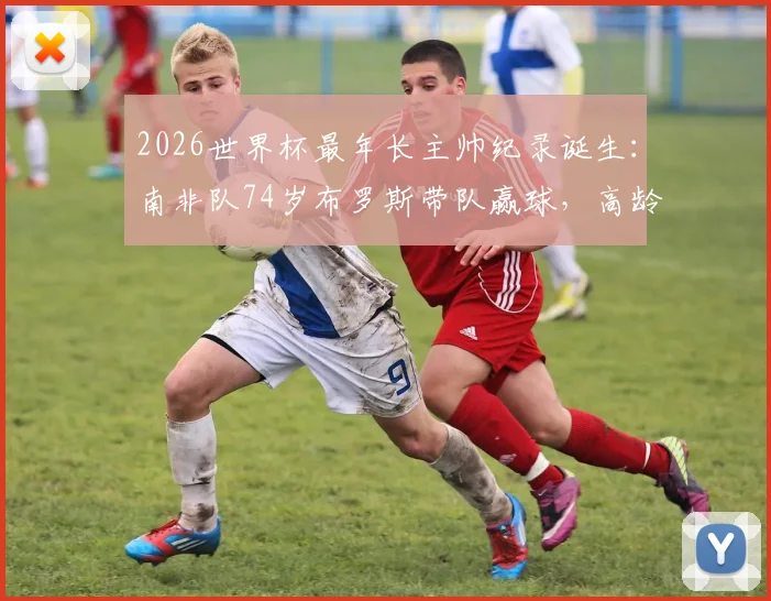 2026世界杯最年长主帅纪录诞生：南非队74岁布罗斯带队赢球，高龄教练如何创造奇迹