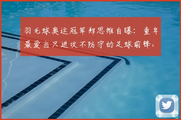 羽毛球奥运冠军郑思维自曝：童年最爱当只进攻不防守的足球前锋，足球经历对羽毛球生涯影响几何？