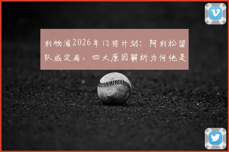 利物浦2026年门将计划：阿利松留队成定局，四大原因解析为何他是非卖品