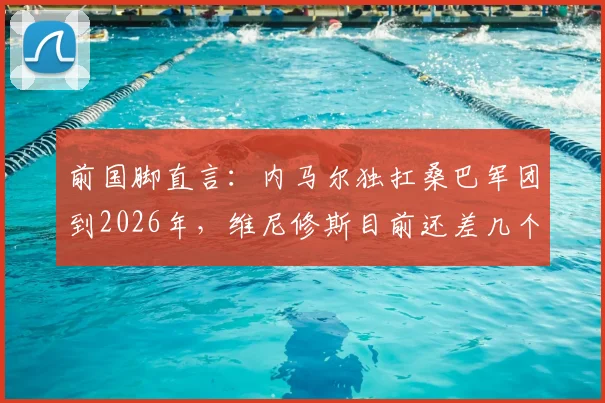 前国脚直言：内马尔独扛桑巴军团到2026年，维尼修斯目前还差几个档次